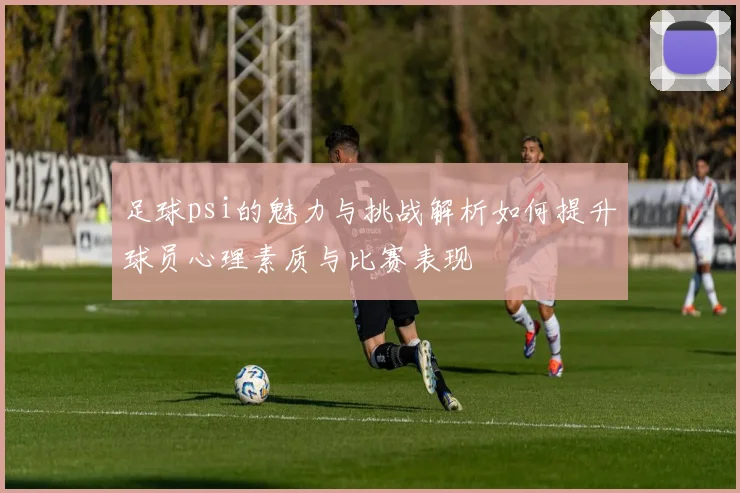 足球psi的魅力与挑战解析如何提升球员心理素质与比赛表现