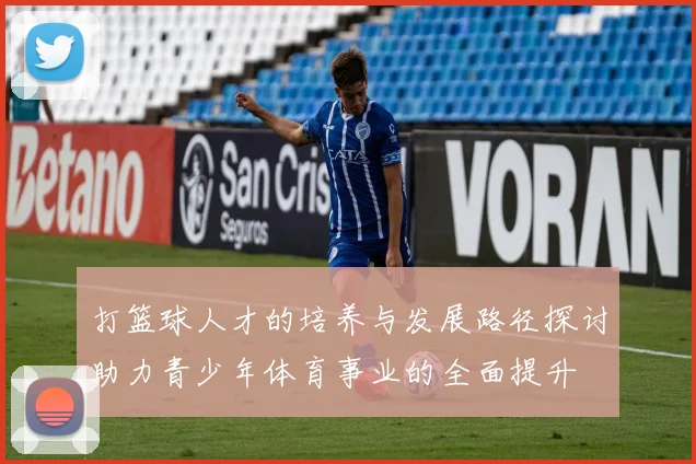 打篮球人才的培养与发展路径探讨助力青少年体育事业的全面提升