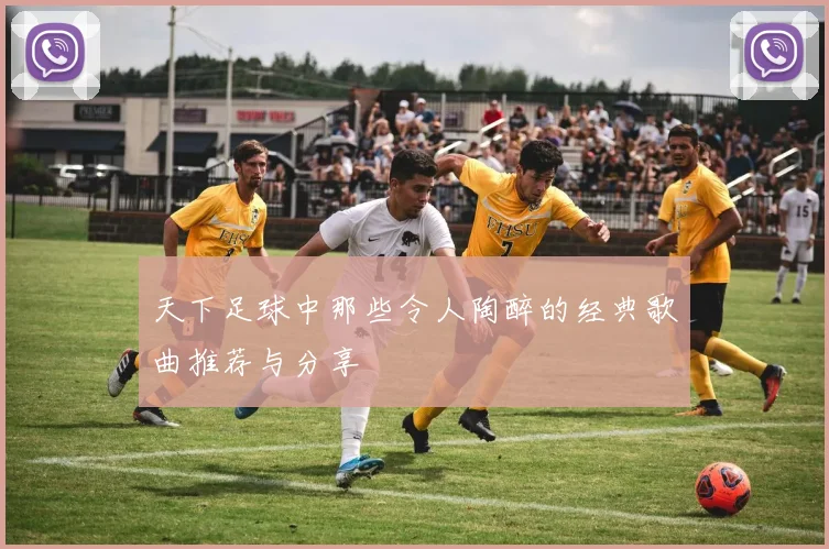 天下足球中那些令人陶醉的经典歌曲推荐与分享