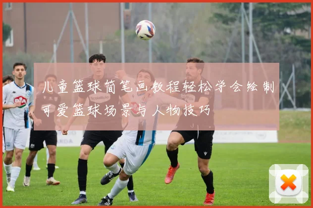 儿童篮球简笔画教程轻松学会绘制可爱篮球场景与人物技巧