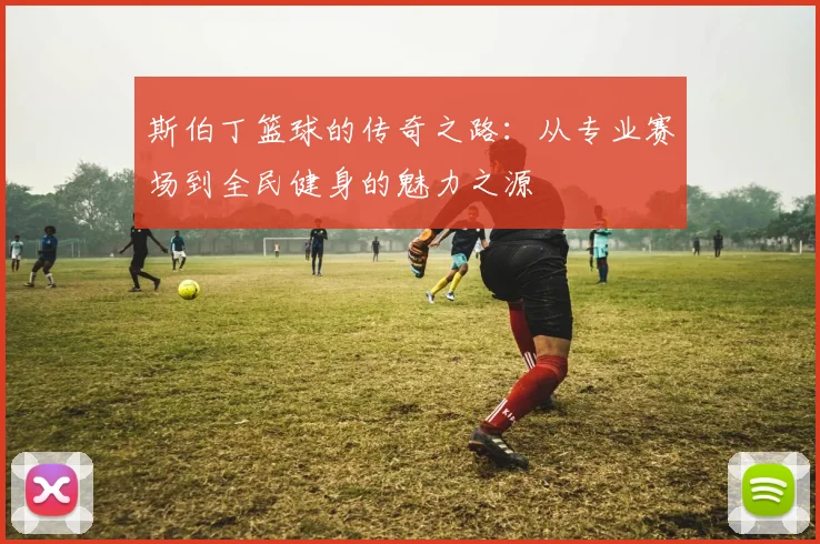 斯伯丁篮球的传奇之路：从专业赛场到全民健身的魅力之源