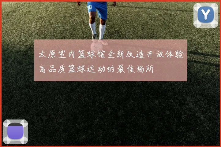 太原室内篮球馆全新改造开放体验高品质篮球运动的最佳场所