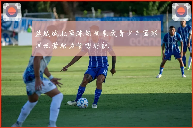 盐城城北篮球热潮来袭青少年篮球训练营助力梦想起航