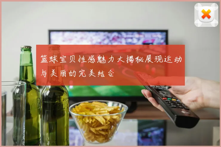 篮球宝贝性感魅力大揭秘展现运动与美丽的完美结合