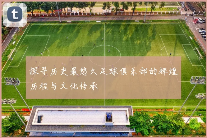 探寻历史最悠久足球俱乐部的辉煌历程与文化传承
