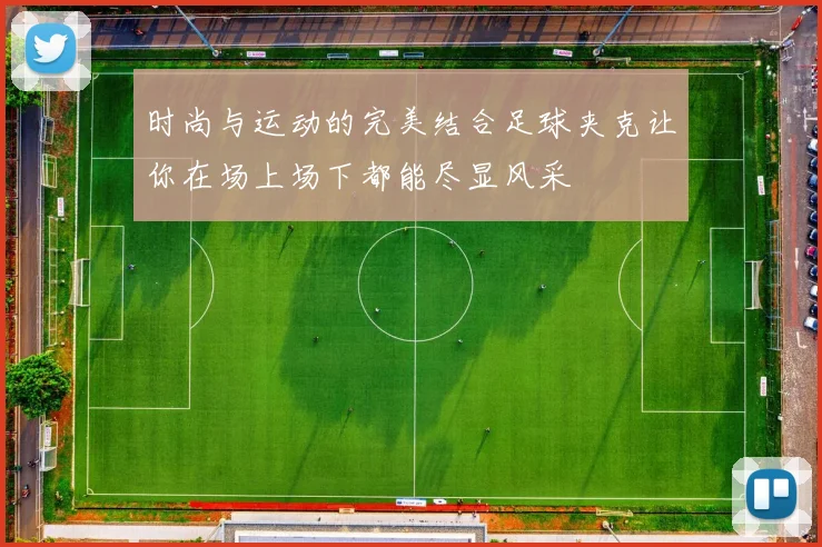 时尚与运动的完美结合足球夹克让你在场上场下都能尽显风采