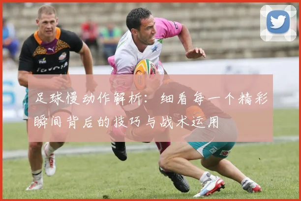足球慢动作解析：细看每一个精彩瞬间背后的技巧与战术运用