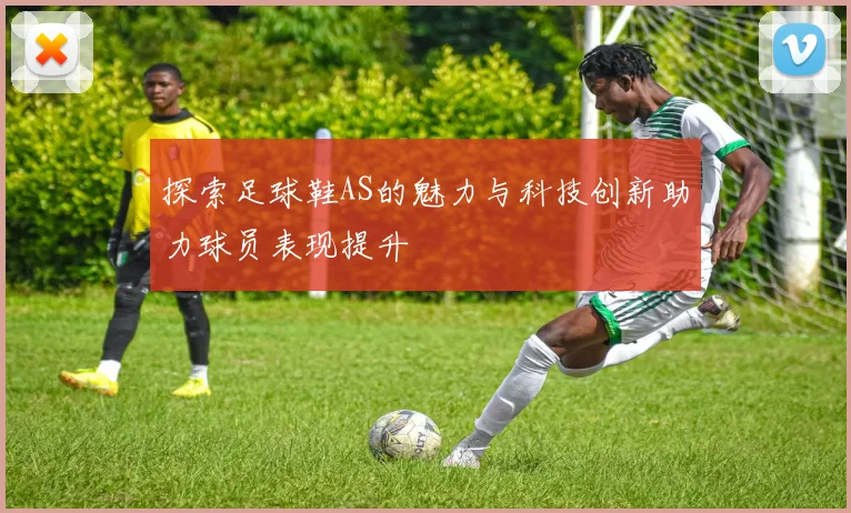 探索足球鞋AS的魅力与科技创新助力球员表现提升