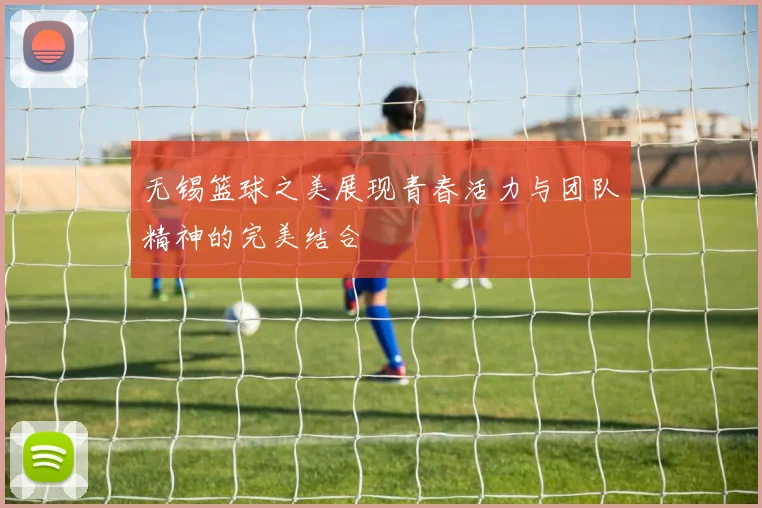 无锡篮球之美展现青春活力与团队精神的完美结合