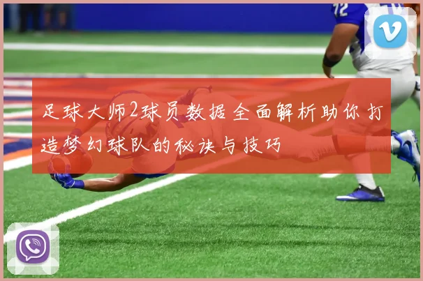 足球大师2球员数据全面解析助你打造梦幻球队的秘诀与技巧