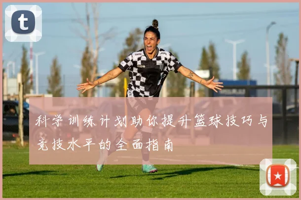 科学训练计划助你提升篮球技巧与竞技水平的全面指南