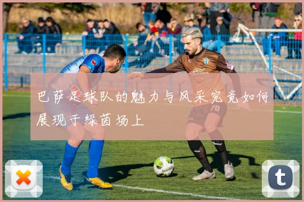 巴萨足球队的魅力与风采究竟如何展现于绿茵场上