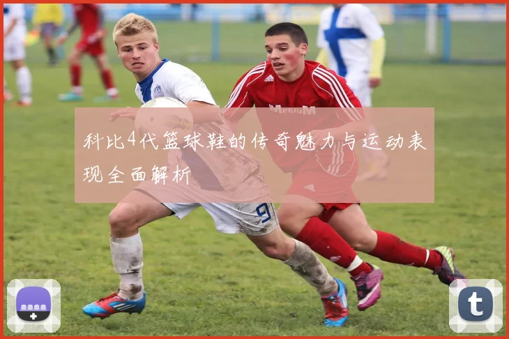 科比4代篮球鞋的传奇魅力与运动表现全面解析