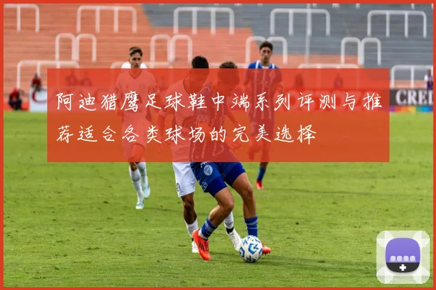 阿迪猎鹰足球鞋中端系列评测与推荐适合各类球场的完美选择