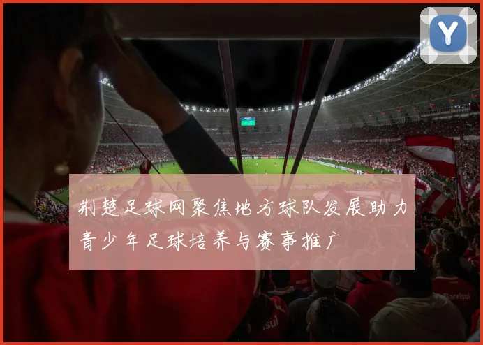 荆楚足球网聚焦地方球队发展助力青少年足球培养与赛事推广