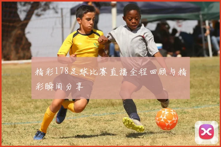 精彩178足球比赛直播全程回顾与精彩瞬间分享