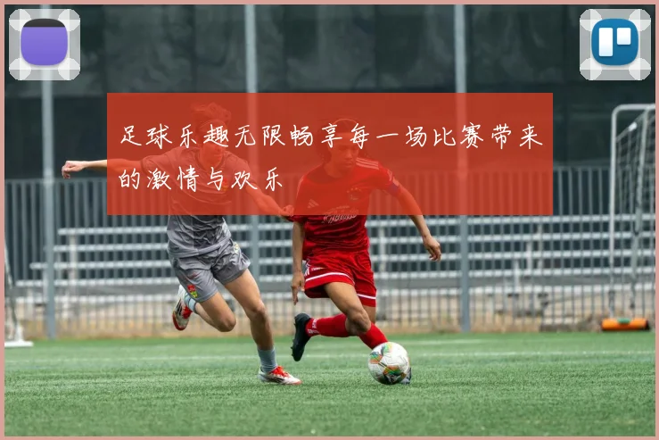 足球乐趣无限畅享每一场比赛带来的激情与欢乐