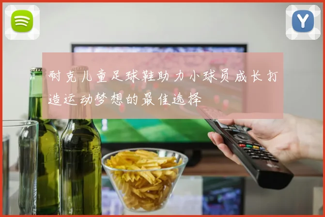 耐克儿童足球鞋助力小球员成长打造运动梦想的最佳选择