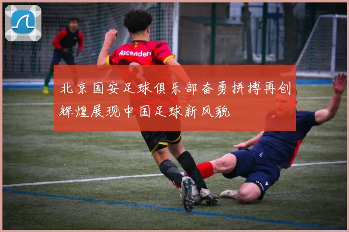 北京国安足球俱乐部奋勇拼搏再创辉煌展现中国足球新风貌