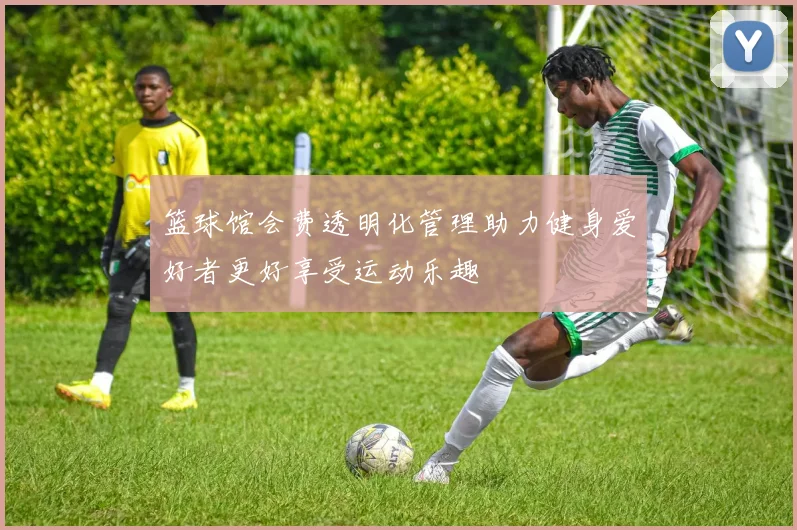 篮球馆会费透明化管理助力健身爱好者更好享受运动乐趣