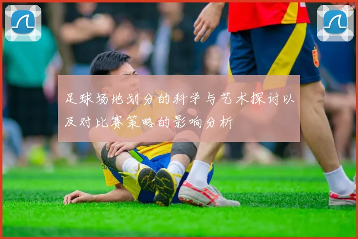 足球场地划分的科学与艺术探讨以及对比赛策略的影响分析
