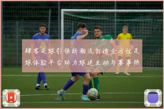 肆客足球引领新潮流打造全方位足球体验平台助力球迷互动与赛事热情