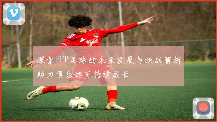 探索FFP足球的未来发展与挑战解析助力俱乐部可持续成长