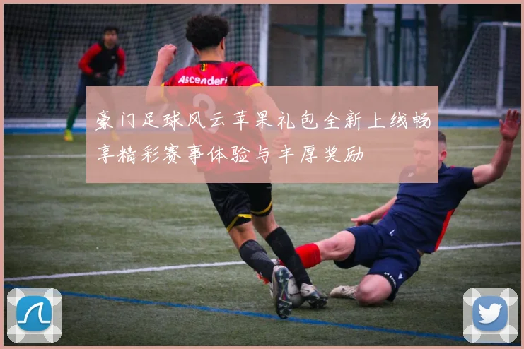 豪门足球风云苹果礼包全新上线畅享精彩赛事体验与丰厚奖励