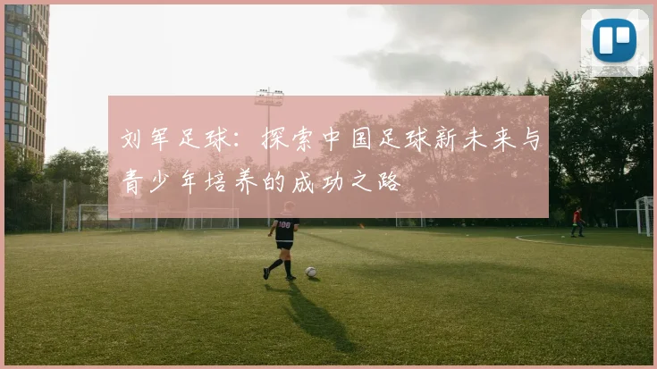 刘军足球：探索中国足球新未来与青少年培养的成功之路