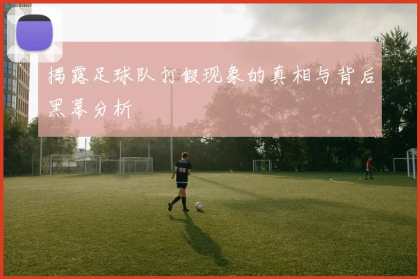 揭露足球队打假现象的真相与背后黑幕分析