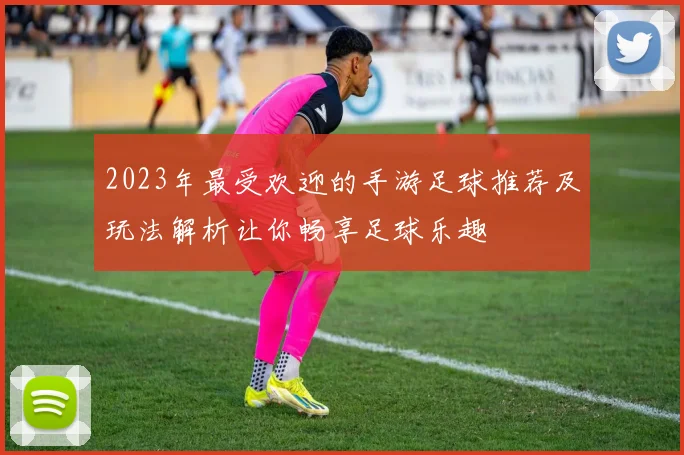 2023年最受欢迎的手游足球推荐及玩法解析让你畅享足球乐趣