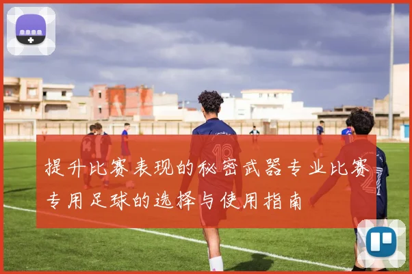 提升比赛表现的秘密武器专业比赛专用足球的选择与使用指南