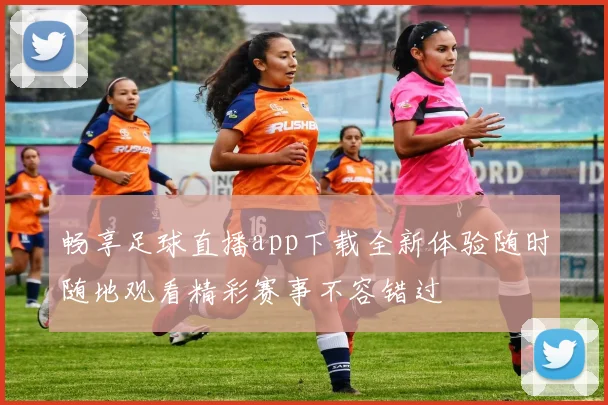 畅享足球直播app下载全新体验随时随地观看精彩赛事不容错过
