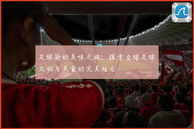 足球厨的美味之旅：探索全球足球文化与美食的完美结合