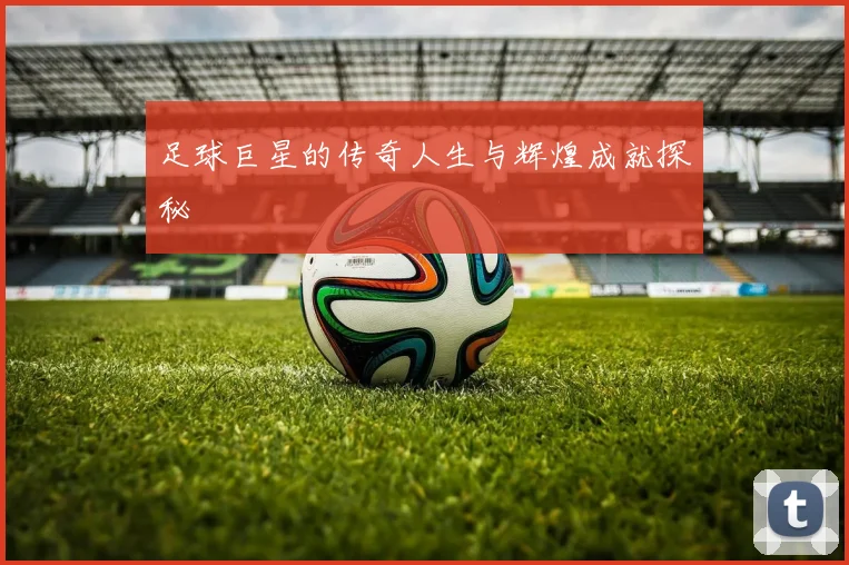 足球巨星的传奇人生与辉煌成就探秘