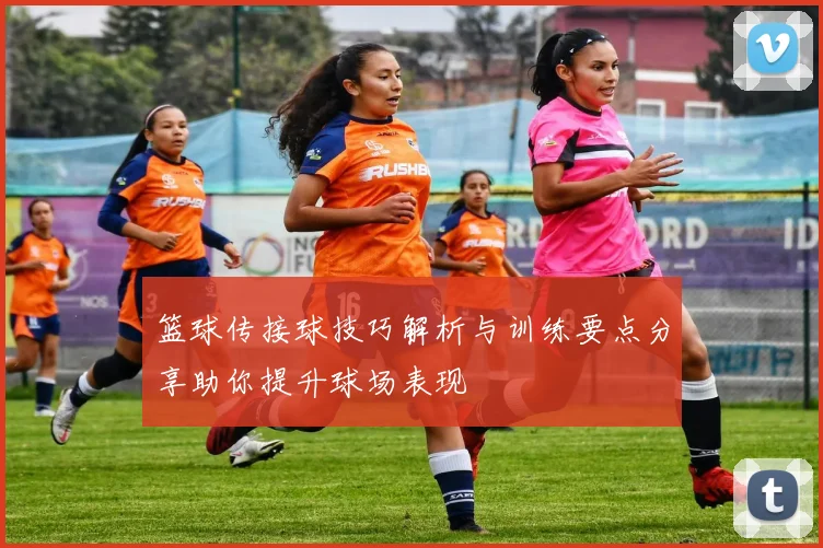 篮球传接球技巧解析与训练要点分享助你提升球场表现