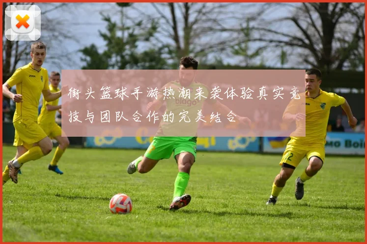 街头篮球手游热潮来袭体验真实竞技与团队合作的完美结合