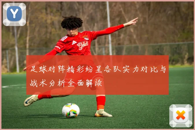 足球对阵精彩纷呈各队实力对比与战术分析全面解读
