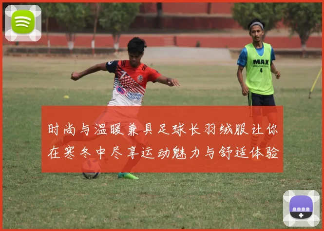 时尚与温暖兼具足球长羽绒服让你在寒冬中尽享运动魅力与舒适体验
